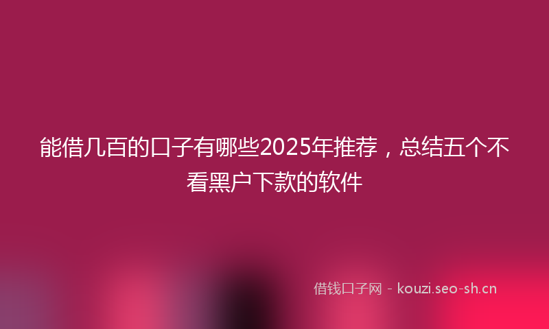 能借几百的口子有哪些2025年推荐，总结五个不看黑户下款的软件