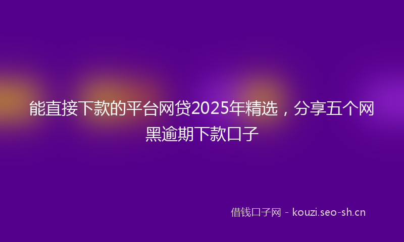 能直接下款的平台网贷2025年精选，分享五个网黑逾期下款口子