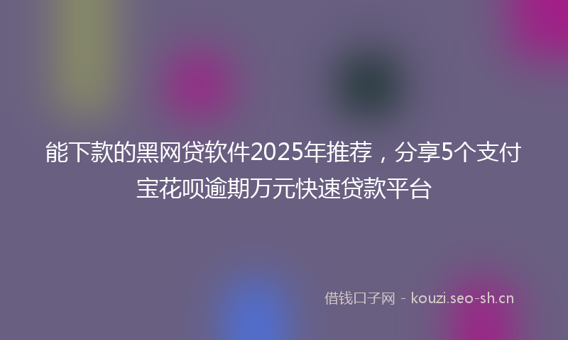 能下款的黑网贷软件2025年推荐，分享5个支付宝花呗逾期万元快速贷款平台