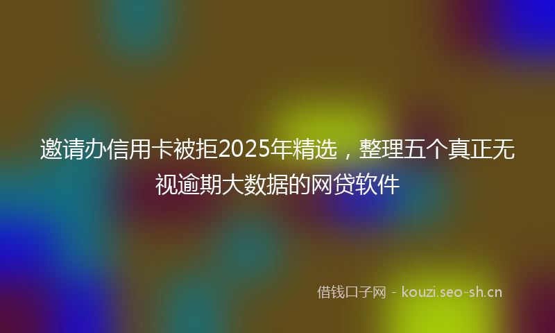 邀请办信用卡被拒2025年精选，整理五个真正无视逾期大数据的网贷软件