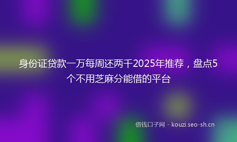 身份证贷款一万每周还两千2025年推荐，盘点5个不用芝麻分能借的平台