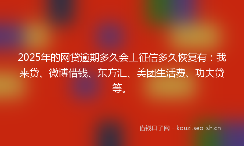 2025年的网贷逾期多久会上征信多久恢复有：我来贷、微博借钱、东方汇、美团生活费、功夫贷等。