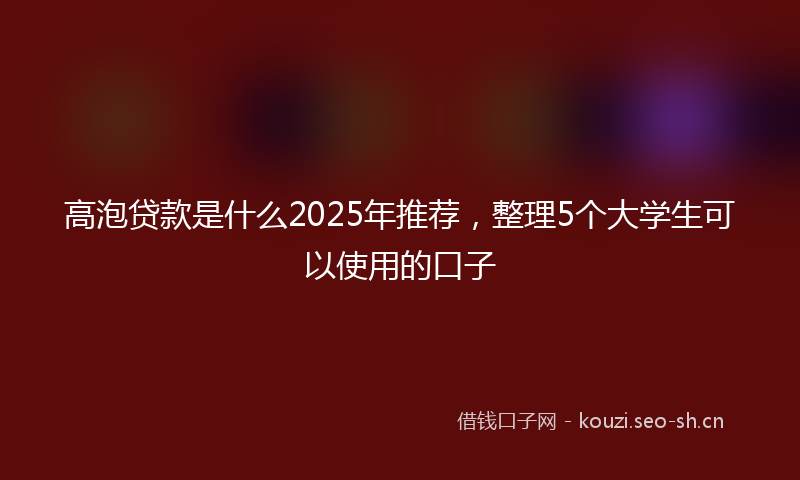 高泡贷款是什么2025年推荐，整理5个大学生可以使用的口子