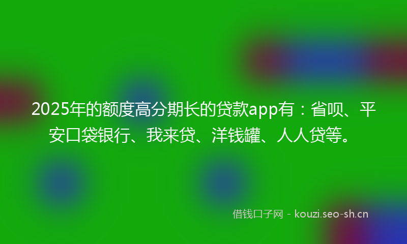 2025年的额度高分期长的贷款app有：省呗、平安口袋银行、我来贷、洋钱罐、人人贷等。