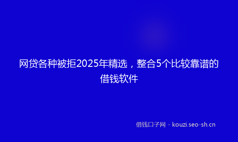 网贷各种被拒2025年精选，整合5个比较靠谱的借钱软件
