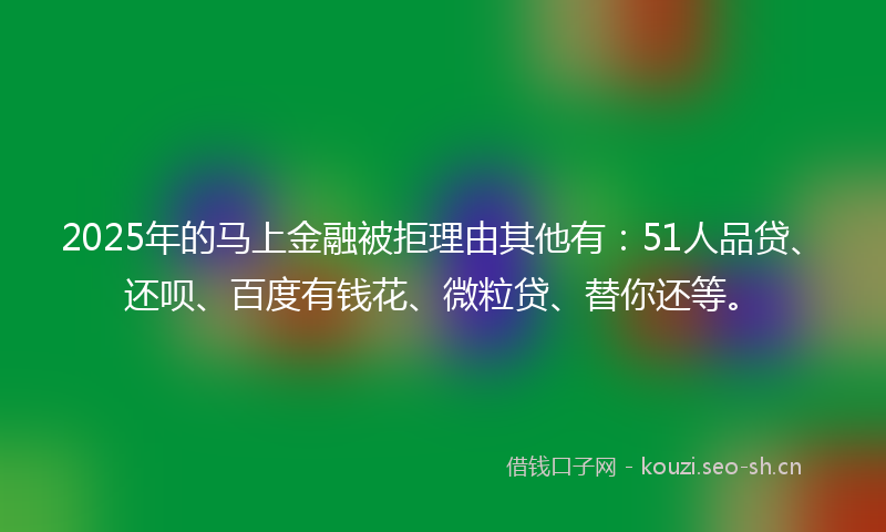 2025年的马上金融被拒理由其他有：51人品贷、还呗、百度有钱花、微粒贷、替你还等。