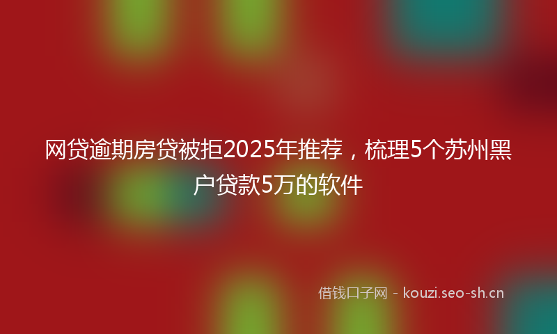 网贷逾期房贷被拒2025年推荐，梳理5个苏州黑户贷款5万的软件