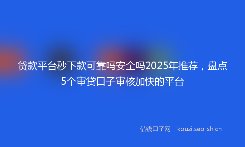 贷款平台秒下款可靠吗安全吗2025年推荐，盘点5个审贷口子审核加快的平台