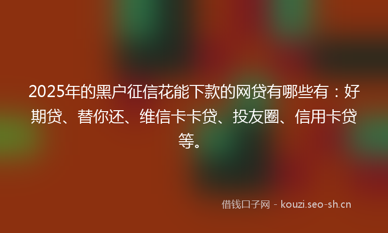 2025年的黑户征信花能下款的网贷有哪些有：好期贷、替你还、维信卡卡贷、投友圈、信用卡贷等。