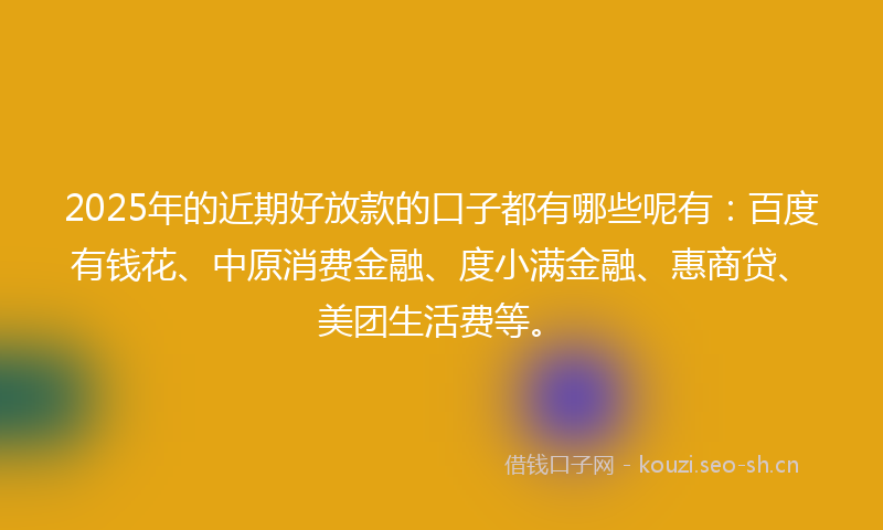 2025年的近期好放款的口子都有哪些呢有：百度有钱花、中原消费金融、度小满金融、惠商贷、美团生活费等。