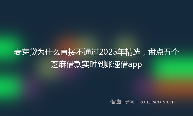 麦芽贷为什么直接不通过2025年精选，盘点五个芝麻借款实时到账速借app