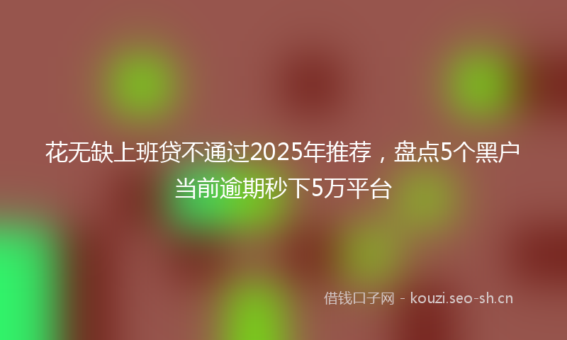 花无缺上班贷不通过2025年推荐，盘点5个黑户当前逾期秒下5万平台