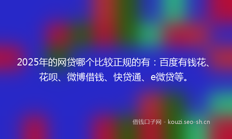 2025年的网贷哪个比较正规的有：百度有钱花、花呗、微博借钱、快贷通、e微贷等。