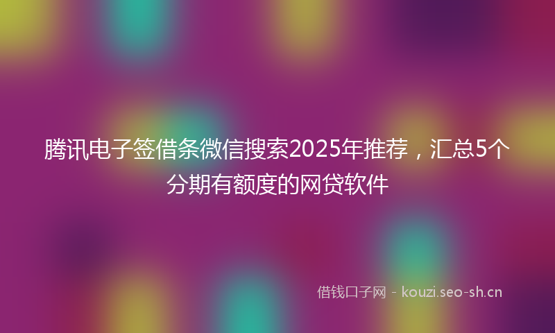 腾讯电子签借条微信搜索2025年推荐，汇总5个分期有额度的网贷软件