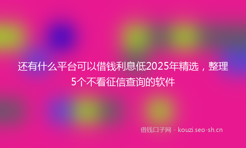 还有什么平台可以借钱利息低2025年精选，整理5个不看征信查询的软件