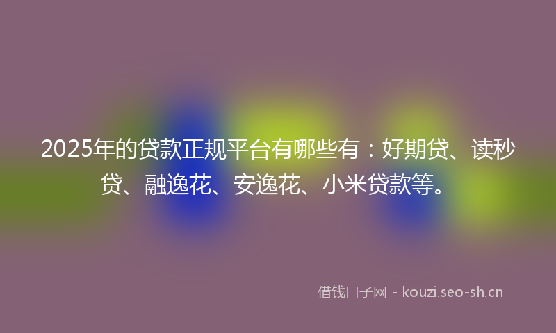 2025年的贷款正规平台有哪些有：好期贷、读秒贷、融逸花、安逸花、小米贷款等。