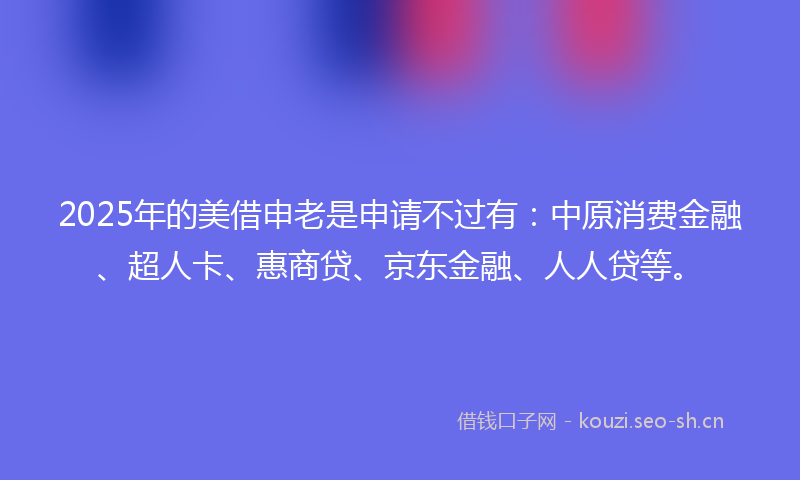 2025年的美借申老是申请不过有：中原消费金融、超人卡、惠商贷、京东金融、人人贷等。