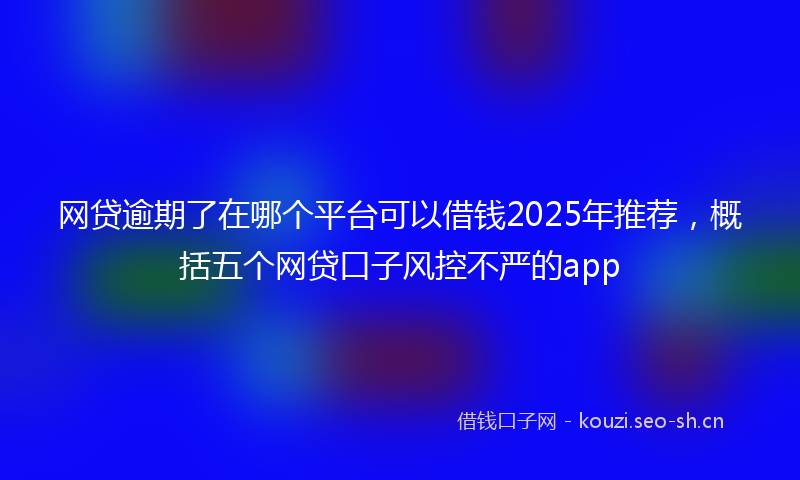 网贷逾期了在哪个平台可以借钱2025年推荐，概括五个网贷口子风控不严的app