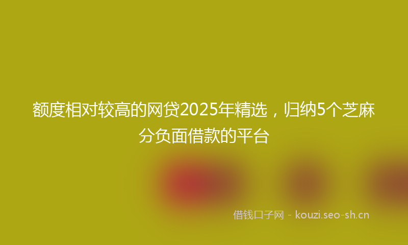 额度相对较高的网贷2025年精选，归纳5个芝麻分负面借款的平台
