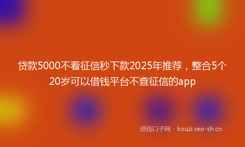贷款5000不看征信秒下款2025年推荐，整合5个20岁可以借钱平台不查征信的app