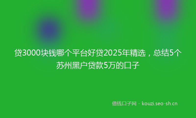 贷3000块钱哪个平台好贷2025年精选，总结5个苏州黑户贷款5万的口子