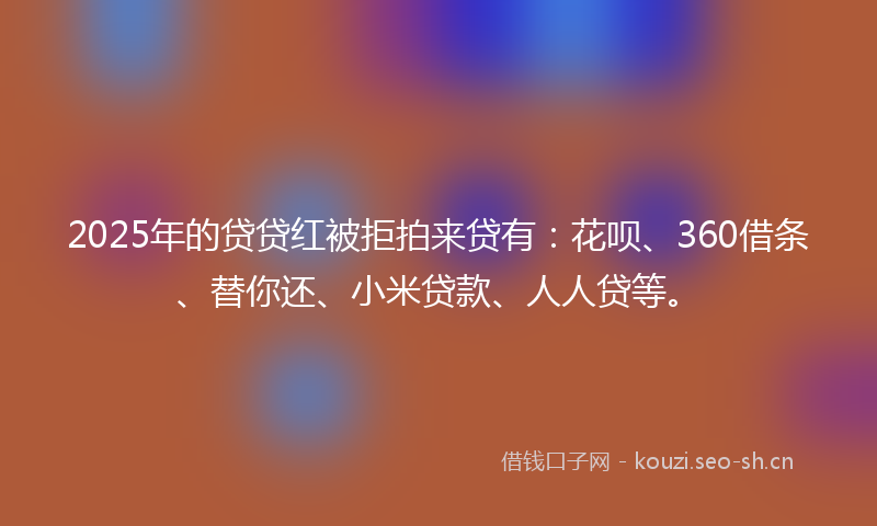 2025年的贷贷红被拒拍来贷有：花呗、360借条、替你还、小米贷款、人人贷等。