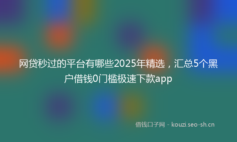 网贷秒过的平台有哪些2025年精选，汇总5个黑户借钱0门槛极速下款app
