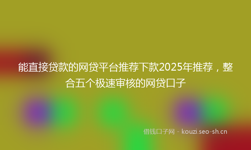 能直接贷款的网贷平台推荐下款2025年推荐，整合五个极速审核的网贷口子