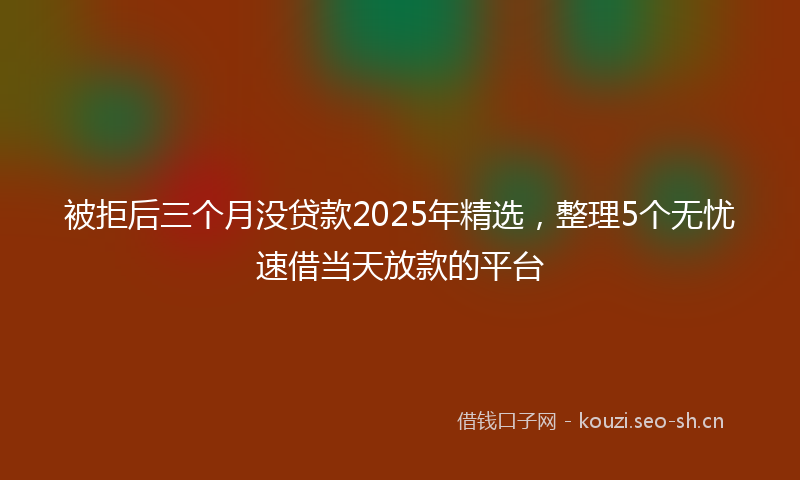被拒后三个月没贷款2025年精选，整理5个无忧速借当天放款的平台