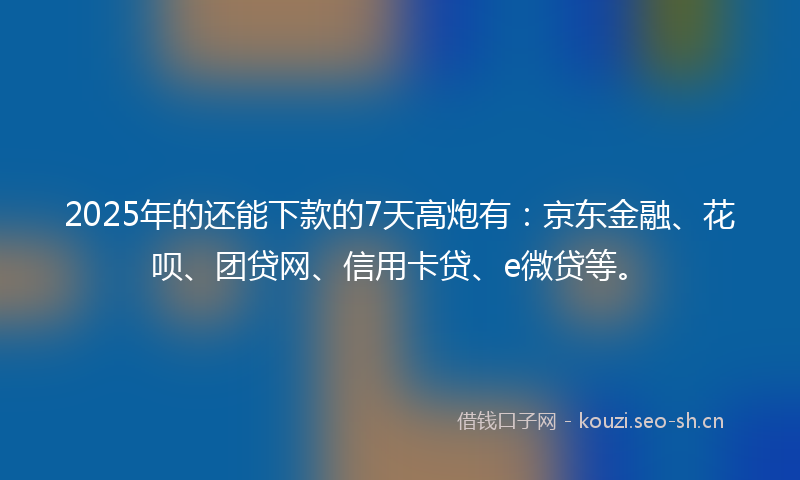 2025年的还能下款的7天高炮有：京东金融、花呗、团贷网、信用卡贷、e微贷等。