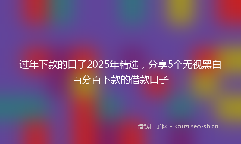 过年下款的口子2025年精选，分享5个无视黑白百分百下款的借款口子