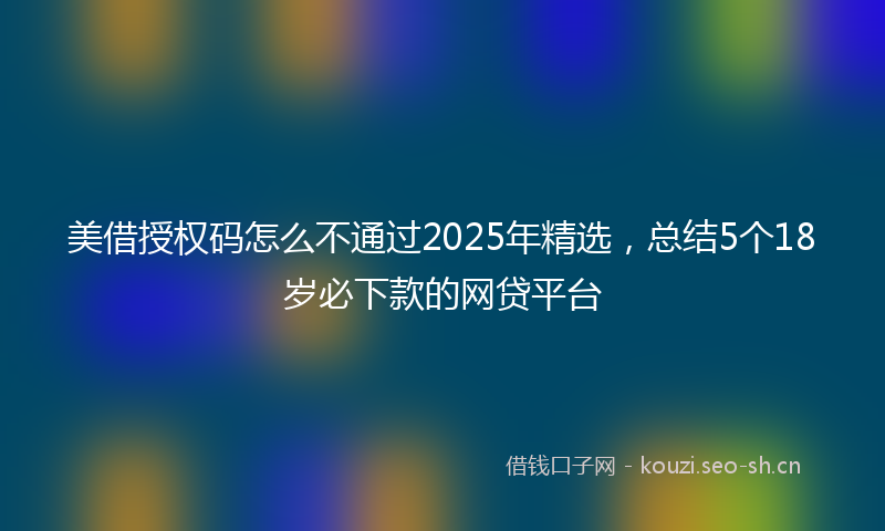 美借授权码怎么不通过2025年精选，总结5个18岁必下款的网贷平台