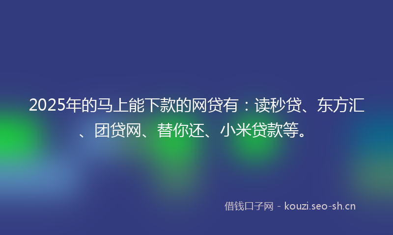 2025年的马上能下款的网贷有：读秒贷、东方汇、团贷网、替你还、小米贷款等。