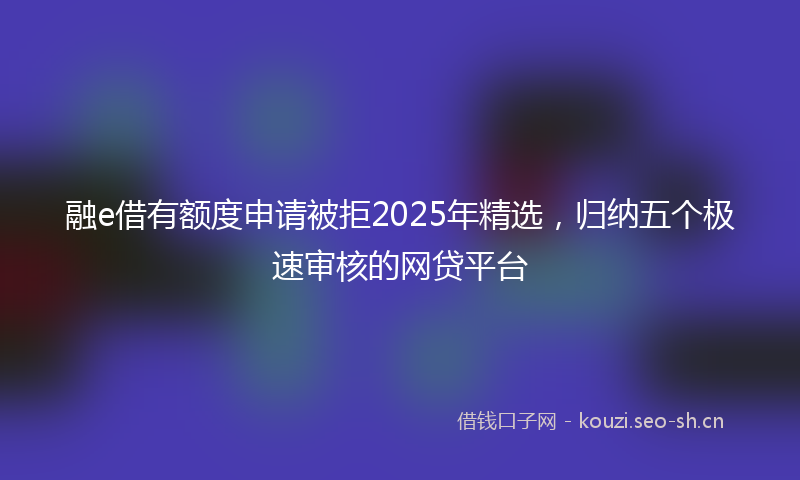 融e借有额度申请被拒2025年精选，归纳五个极速审核的网贷平台