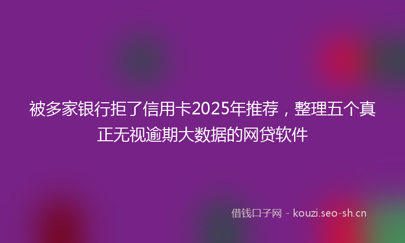 被多家银行拒了信用卡2025年推荐，整理五个真正无视逾期大数据的网贷软件