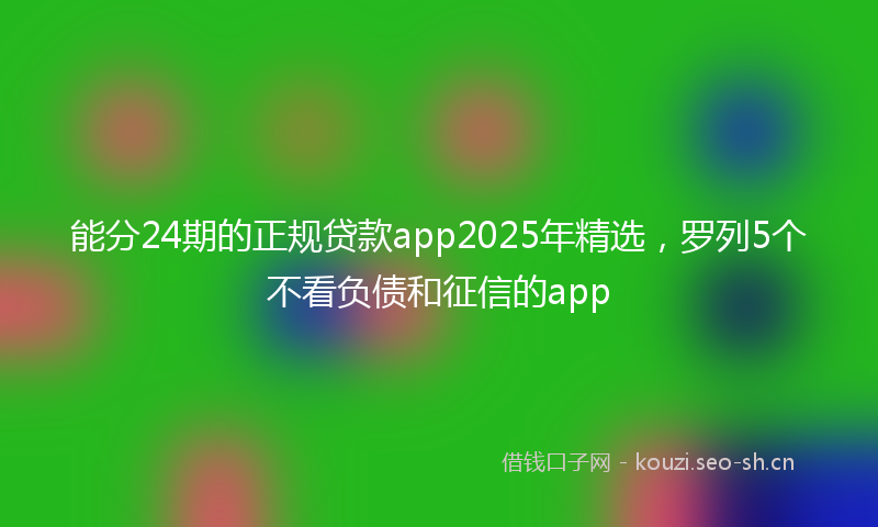 能分24期的正规贷款app2025年精选，罗列5个不看负债和征信的app