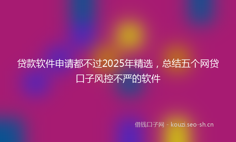 贷款软件申请都不过2025年精选，总结五个网贷口子风控不严的软件