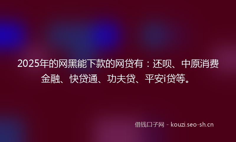 2025年的网黑能下款的网贷有：还呗、中原消费金融、快贷通、功夫贷、平安i贷等。