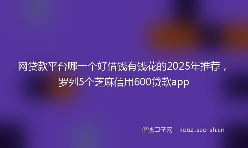 网贷款平台哪一个好借钱有钱花的2025年推荐，罗列5个芝麻信用600贷款app