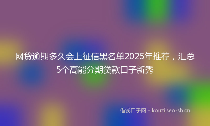 网贷逾期多久会上征信黑名单2025年推荐，汇总5个高能分期贷款口子新秀