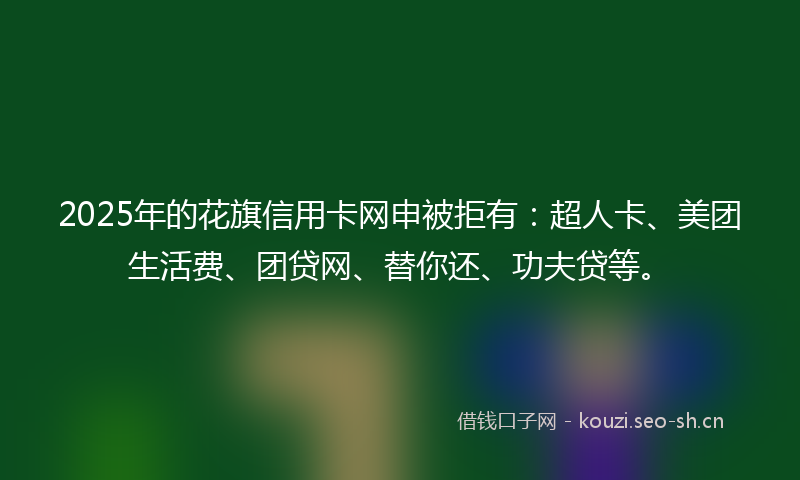 2025年的花旗信用卡网申被拒有：超人卡、美团生活费、团贷网、替你还、功夫贷等。