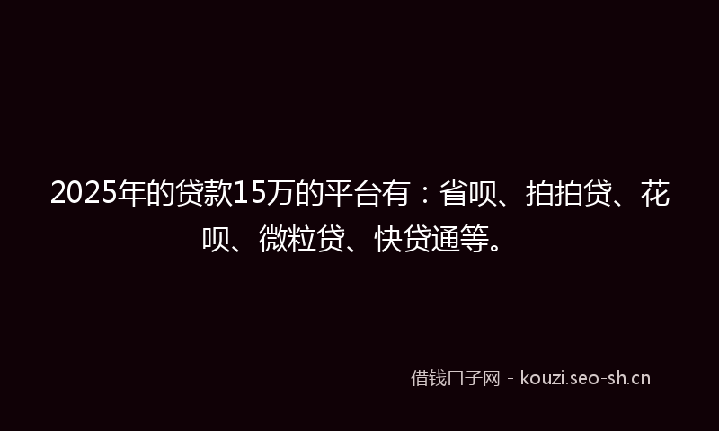 2025年的贷款15万的平台有：省呗、拍拍贷、花呗、微粒贷、快贷通等。