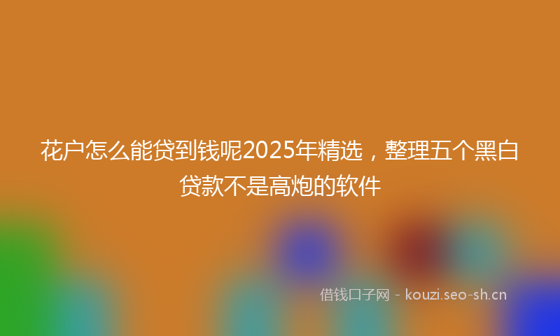 花户怎么能贷到钱呢2025年精选，整理五个黑白贷款不是高炮的软件