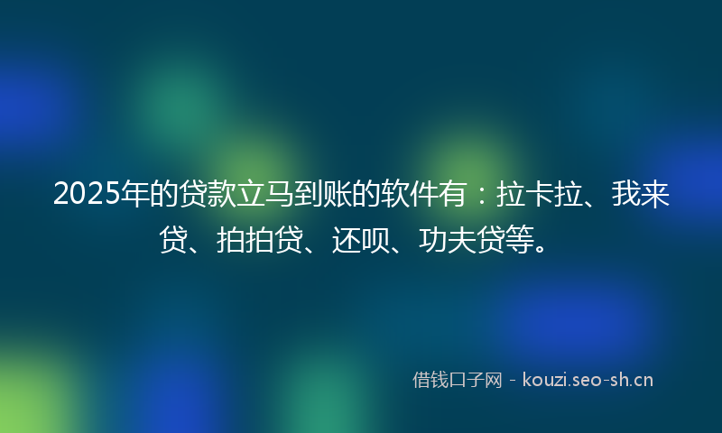 2025年的贷款立马到账的软件有：拉卡拉、我来贷、拍拍贷、还呗、功夫贷等。