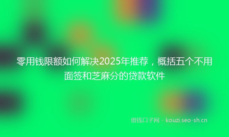 零用钱限额如何解决2025年推荐，概括五个不用面签和芝麻分的贷款软件