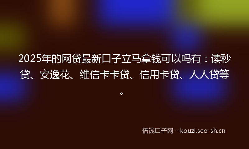 2025年的网贷最新口子立马拿钱可以吗有：读秒贷、安逸花、维信卡卡贷、信用卡贷、人人贷等。