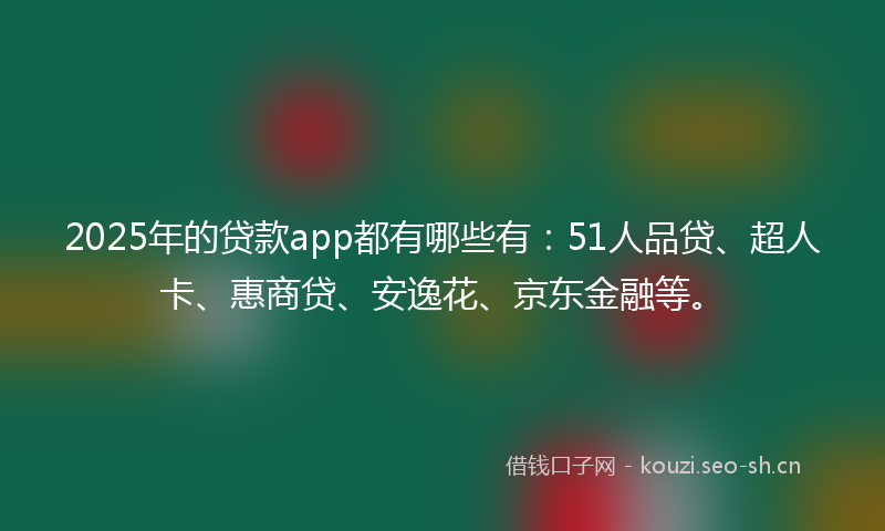 2025年的贷款app都有哪些有：51人品贷、超人卡、惠商贷、安逸花、京东金融等。