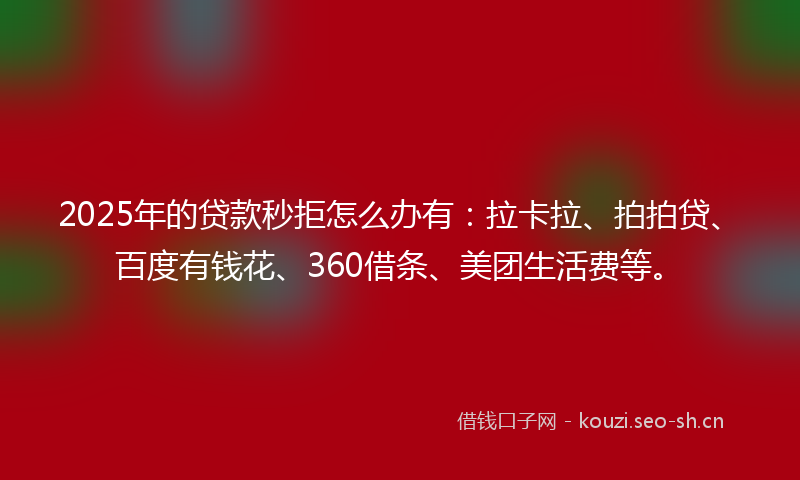 2025年的贷款秒拒怎么办有：拉卡拉、拍拍贷、百度有钱花、360借条、美团生活费等。