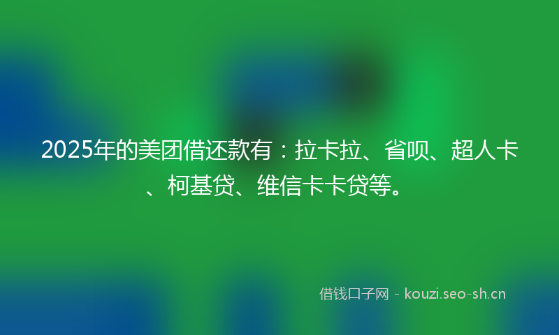 2025年的美团借还款有：拉卡拉、省呗、超人卡、柯基贷、维信卡卡贷等。
