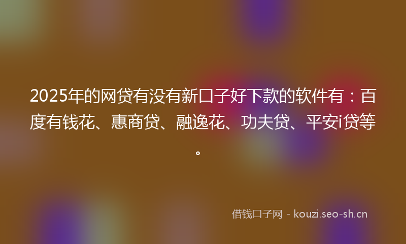 2025年的网贷有没有新口子好下款的软件有：百度有钱花、惠商贷、融逸花、功夫贷、平安i贷等。
